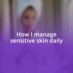 How I manage sensitive skin daily