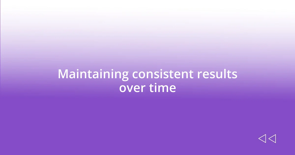 Maintaining consistent results over time