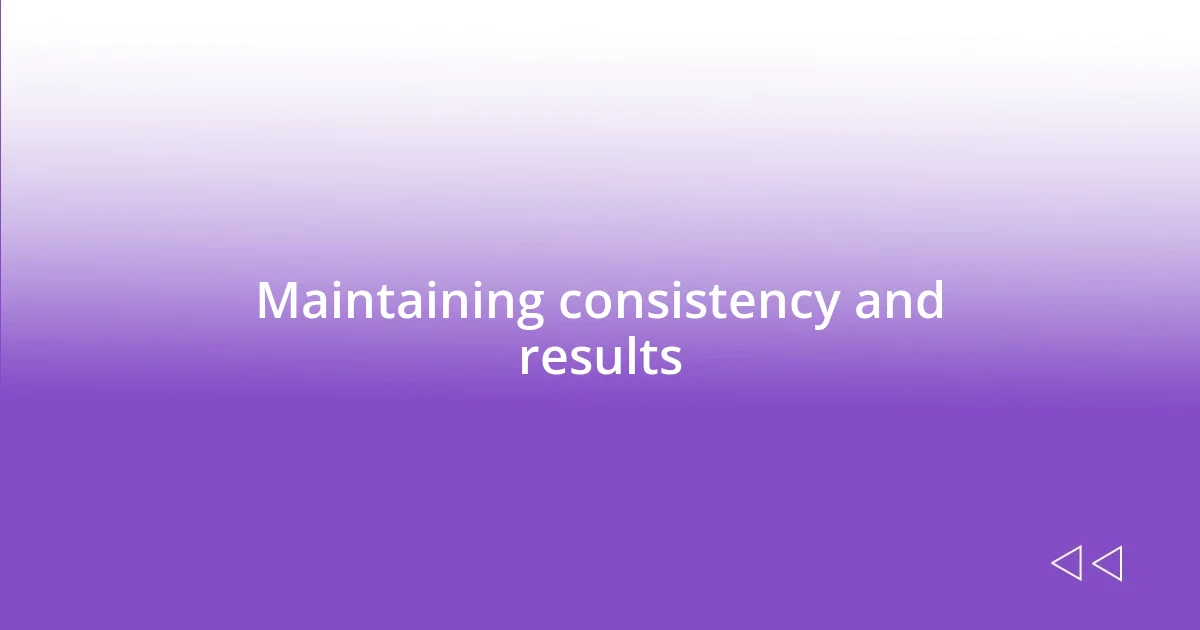 Maintaining consistency and results